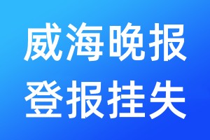 威海晚报登报挂失_威海晚报登报挂失电话