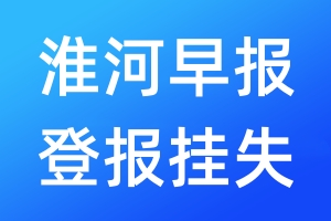 淮河早报登报挂失_淮河早报登报挂失电话