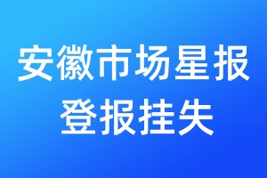 安徽市场星报登报挂失_安徽市场星报登报挂失电话