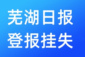 芜湖日报登报挂失_芜湖日报登报挂失电话