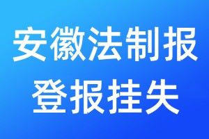 安徽法制报登报挂失_安徽法制报登报挂失电话