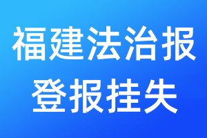 福建法治报登报挂失_福建法治报登报挂失电话