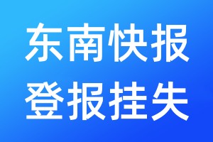 东南快报登报挂失_东南快报登报挂失电话