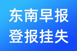 东南早报登报挂失_东南早报登报挂失电话