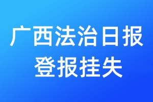 广西法治日报登报挂失_广西法治日报登报挂失电话