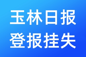 玉林日报登报挂失_玉林日报登报挂失电话