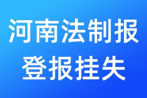 河南法制报登报挂失_河南法制报登报挂失电话