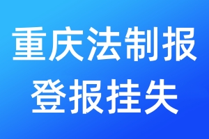 重庆法制报登报挂失_重庆法制报登报挂失电话