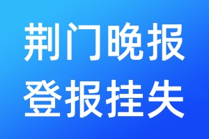 荆门晚报登报挂失_荆门晚报登报挂失电话