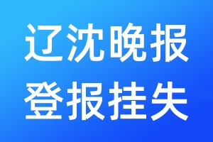 辽沈晚报登报挂失_辽沈晚报登报挂失电话