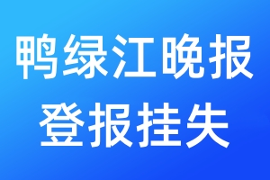 鸭绿江晚报登报挂失_鸭绿江晚报登报挂失电话