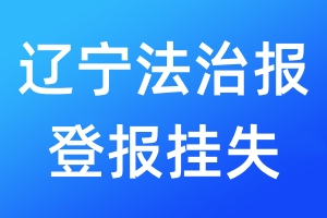 辽宁法治报登报挂失_辽宁法治报登报挂失电话