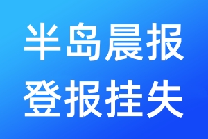 半岛晨报登报挂失_半岛晨报登报挂失电话