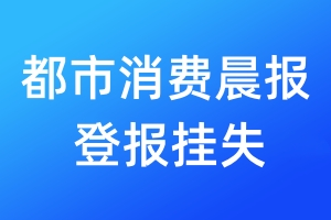 都市消费晨报登报挂失_都市消费晨报登报挂失电话