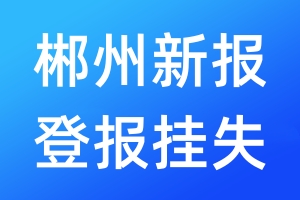 郴州新报登报挂失_郴州新报登报挂失电话