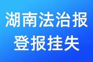 湖南法治报登报挂失_湖南法治报登报挂失电话