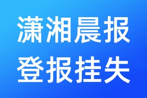 潇湘晨报登报挂失_潇湘晨报登报挂失电话