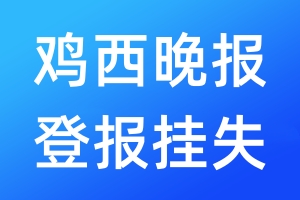 鸡西晚报登报挂失_鸡西晚报登报挂失电话