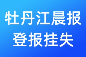 牡丹江晨报登报挂失_牡丹江晨报登报挂失电话