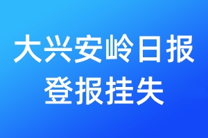 大兴安岭日报登报挂失_大兴安岭日报登报挂失电话