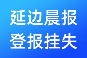 延边晨报登报挂失_延边晨报登报挂失电话