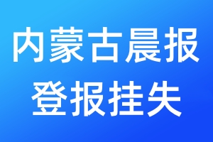 内蒙古晨报登报挂失_内蒙古晨报登报挂失电话