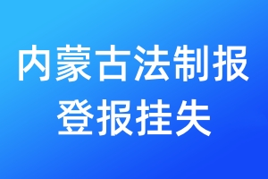 内蒙古法制报登报挂失_内蒙古法制报登报挂失电话