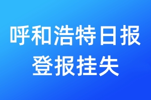 呼和浩特日报登报挂失_呼和浩特日报登报挂失电话