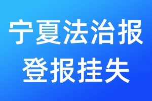 宁夏法治报登报挂失_宁夏法治报登报挂失电话