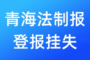 青海法制报登报挂失_青海法制报登报挂失电话