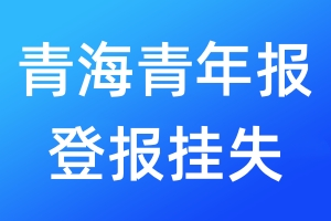 青海青年报登报挂失_青海青年报登报挂失电话