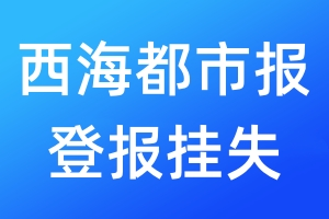 西海都市报登报挂失_西海都市报登报挂失电话