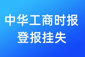 中华工商时报登报挂失_中华工商时报登报挂失电话