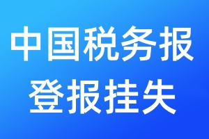 中国税务报登报挂失_中国税务报登报挂失电话