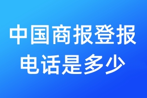 中国商报登报电话是多少_中国商报登报声明电话