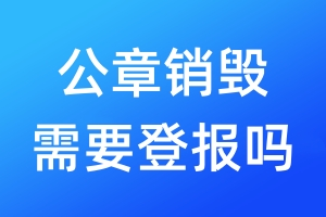 公章销毁需要登报吗