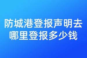 防城港登报声明去哪里登报多少钱