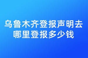 乌鲁木齐登报声明去哪里登报多少钱