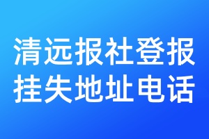 清远报社登报挂失地址电话