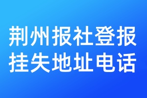 荆州报社登报挂失地址电话