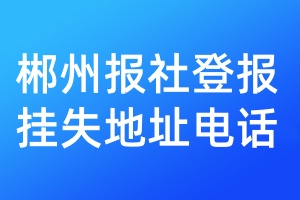 郴州报社登报挂失地址电话