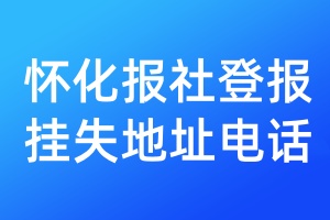 怀化报社登报挂失地址电话