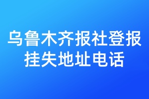 乌鲁木齐报社登报挂失地址电话