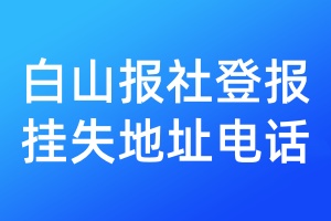白山报社登报挂失地址电话