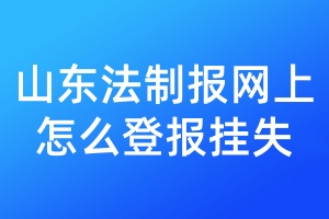 山东法制报网上怎么登报挂失