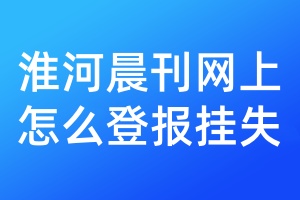 淮河晨刊网上怎么登报挂失