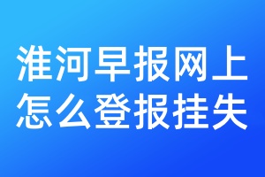 淮河早报网上怎么登报挂失
