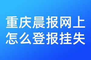 重庆晨报网上怎么登报挂失