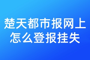 楚天都市报网上怎么登报挂失