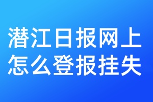 潜江日报网上怎么登报挂失